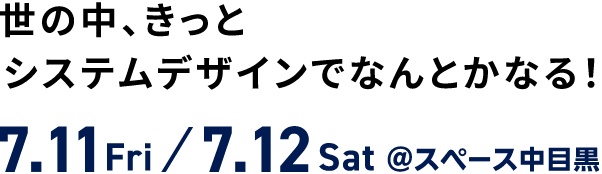 世の中、きっとシステムデザインでなんとかなる！ 7.11Fri/7.12Sat@スペース中目黒
